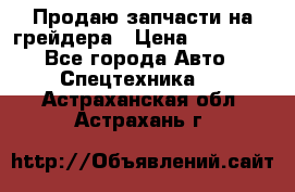 Продаю запчасти на грейдера › Цена ­ 10 000 - Все города Авто » Спецтехника   . Астраханская обл.,Астрахань г.